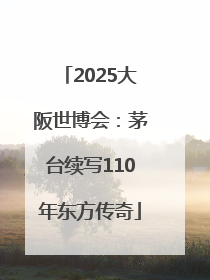 2025大阪世博会：茅台续写110年东方传奇